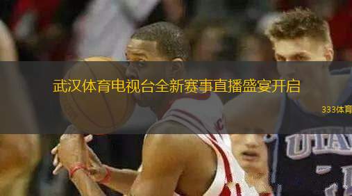 武漢體育電視臺(tái)全新賽事直播盛宴開啟